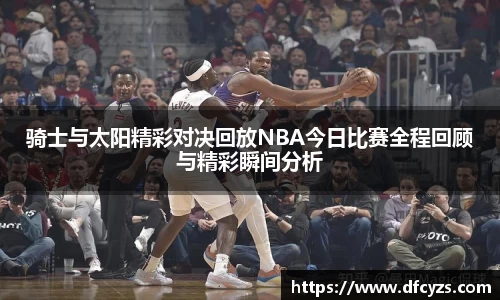 骑士与太阳精彩对决回放NBA今日比赛全程回顾与精彩瞬间分析