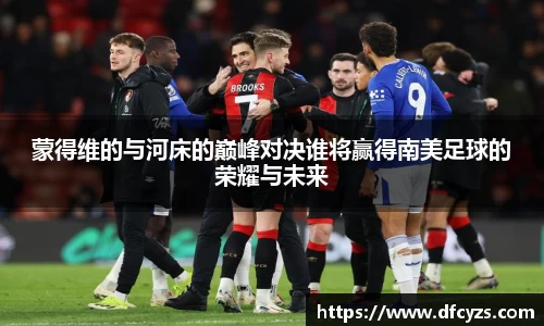 蒙得维的与河床的巅峰对决谁将赢得南美足球的荣耀与未来