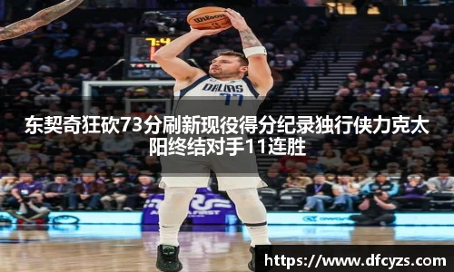 东契奇狂砍73分刷新现役得分纪录独行侠力克太阳终结对手11连胜