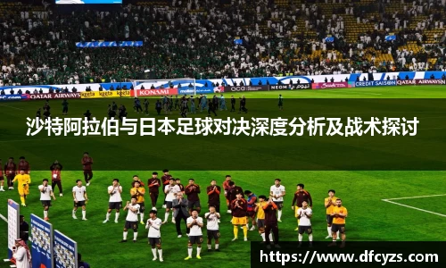 沙特阿拉伯与日本足球对决深度分析及战术探讨