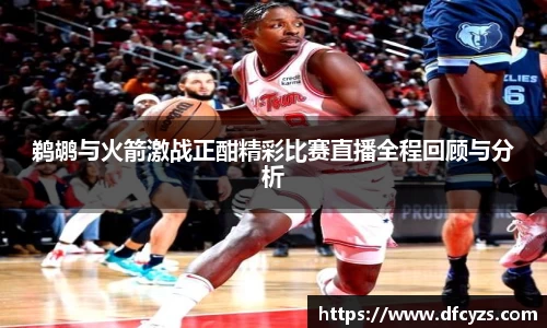 鹈鹕与火箭激战正酣精彩比赛直播全程回顾与分析