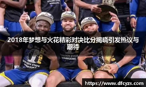 2018年梦想与火花精彩对决比分揭晓引发热议与期待