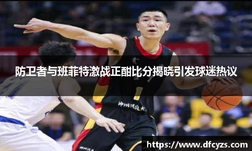 防卫者与班菲特激战正酣比分揭晓引发球迷热议